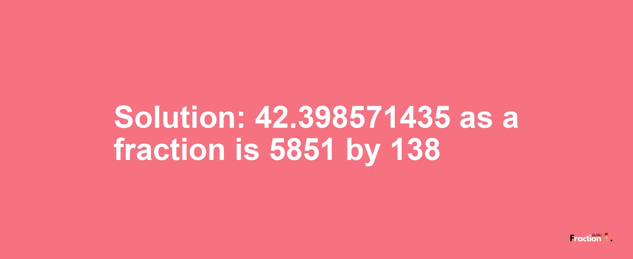 Solution:42.398571435 as a fraction is 5851/138